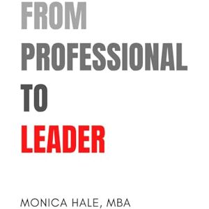 Hale MBA, Monica From Professional to Leader: Mastering Influence at Work Hale MBA, Monica From Professional to Leader: Mastering Influence at Work