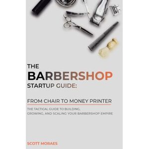 Scott The Barbershop Startup Guide: From Chair to Money Printer: Your Tactical Guide to Building, Growing & Scaling Profitable Barbershops Scott The Barbershop Startup Guide: From Chair to Money Printer: Your Tactical Guide to Building, Growing & Scaling Profitable Barbershops