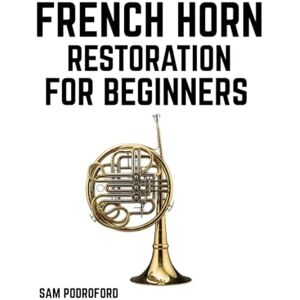 Podroford, Sam French Horn Restoration for Beginners (Brass Instruments Restoration for Beginners) Podroford, Sam French Horn Restoration for Beginners (Brass Instruments Restoration for Beginners)
