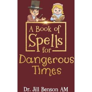 Benson AM, Dr. Jill A Book of Spells for Dangerous Times: Transforming Psychology into Playful Spells for Kids and Everyday Tools for Adults Benson AM, Dr. Jill A Book of Spells for Dangerous Times: Transforming Psychology into Playful Spells for Kids and Everyday Tools for Adults