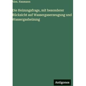 Naumann, Alex Die Heizungsfrage, mit besonderer Rücksicht auf Wassergaserzeugung und Wassergasheizung Naumann, Alex Die Heizungsfrage, mit besonderer Rücksicht auf Wassergaserzeugung und Wassergasheizung