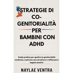 Ventra, Naylae STRATEGIE DI CO-GENITORIALITÀ PER BAMBINI CON ADHD: Guida pratica per gestire la genitorialità condivisa, costruire una struttura e rafforzare i legami emotivi Ventra, Naylae STRATEGIE DI CO-GENITORIALITÀ PER BAMBINI CON ADHD: Guida pratica per gestire la genitorialità condivisa, costruire una struttura e rafforzare i legami emotivi