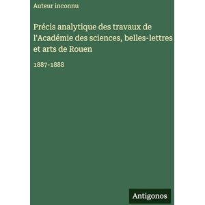 Auteur Inconnu Précis analytique des travaux de l'Académie des sciences, belles-lettres et arts de Rouen: 1887-1888 Auteur Inconnu Précis analytique des travaux de l'Académie des sciences, belles-lettres et arts de Rouen: 1887-1888
