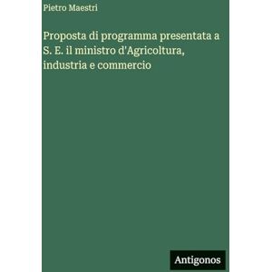 Maestri, Pietro Proposta di programma presentata a S. E. il ministro d'Agricoltura, industria e commercio Maestri, Pietro Proposta di programma presentata a S. E. il ministro d'Agricoltura, industria e commercio