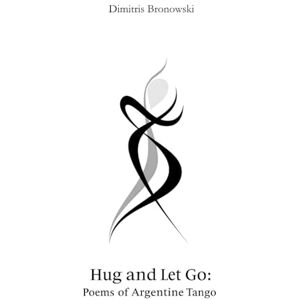 Bronowski, Dimitris Hug and Let Go: Poems of Argentine Tango Bronowski, Dimitris Hug and Let Go: Poems of Argentine Tango