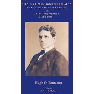 Pentecost, Hugh O Do Not Misunderstand Me" The Collected Radical Addresses to the Unity Congregation (1888-1891) Pentecost, Hugh O Do Not Misunderstand Me" The Collected Radical Addresses to the Unity Congregation (1888-1891)