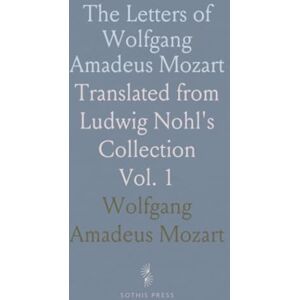Wolfgang Amadeus, Mozart The Letters of Wolfgang Amadeus Mozart: Translated from Ludwig Nohl's Collection Wolfgang Amadeus, Mozart The Letters of Wolfgang Amadeus Mozart: Translated from Ludwig Nohl's Collection
