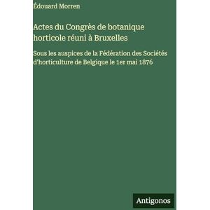 Morren, Édouard Actes du Congrès de botanique horticole réuni à Bruxelles: Sous les auspices de la Fédération des Sociétés d'horticulture de Belgique le 1er mai 1876 Morren, Édouard Actes du Congrès de botanique horticole réuni à Bruxelles: Sous les auspices de la Fédération des Sociétés d'horticulture de Belgique le 1er mai 1876