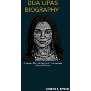 A. Myles, Rogers DUA LIPA'S BIOGRAPHY: A Journey Through Her Music, Fashion And Literary Influence A. Myles, Rogers DUA LIPA'S BIOGRAPHY: A Journey Through Her Music, Fashion And Literary Influence