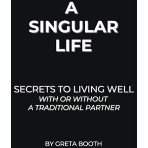 Booth, Greta A Singular Life: Secrets to Living Well With or Without a Traditional Partner Booth, Greta A Singular Life: Secrets to Living Well With or Without a Traditional Partner