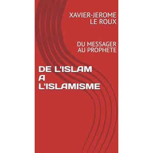 LE ROUX, XAVIER-JEROME DE L'ISLAM A L'ISLAMISME: DU MESSAGER AU PROPHETE LE ROUX, XAVIER-JEROME DE L'ISLAM A L'ISLAMISME: DU MESSAGER AU PROPHETE