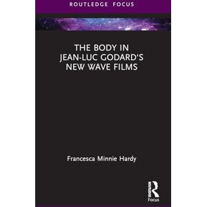 Hardy, Francesca Minnie The Body in Jean-Luc Godard's New Wave Films (Routledge Focus on Film Studies) Hardy, Francesca Minnie The Body in Jean-Luc Godard's New Wave Films (Routledge Focus on Film Studies)