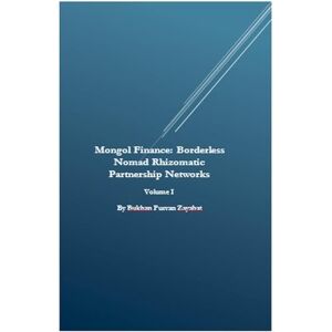 Zayabat, Bukhan Purvan Mongol Finance: Borderless Nomad Rhizomatic Partnership Networks Volume I Zayabat, Bukhan Purvan Mongol Finance: Borderless Nomad Rhizomatic Partnership Networks Volume I