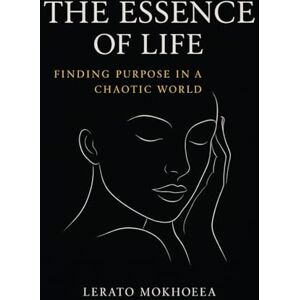Mokhoeea, Lerato The Essence of Life: Finding Purpose in a Chaotic World Mokhoeea, Lerato The Essence of Life: Finding Purpose in a Chaotic World