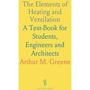 Arthur M., Greene The Elements of Heating and Ventilation: A Text-Book for Students, Engineers and Architects Arthur M., Greene The Elements of Heating and Ventilation: A Text-Book for Students, Engineers and Architects