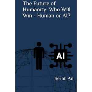 An, Serhii The Future of Humanity: Who Will Win Human or AI? (Artificial Intelligence) An, Serhii The Future of Humanity: Who Will Win Human or AI? (Artificial Intelligence)