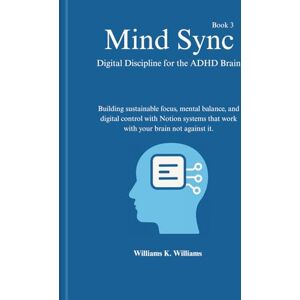 Williams, Williams K. Mind Sync Digital Discipline for the ADHD Brain: Building sustainable focus, mental balance, and digital control with Notion systems that work with ... against it. (The Digital Mastery Collection) Williams, Williams K. Mind Sync Digital Discipline for the ADHD Brain: Building sustainable focus, mental balance, and digital control with Notion systems that work with ... against it. (The Digital Mastery Collection)