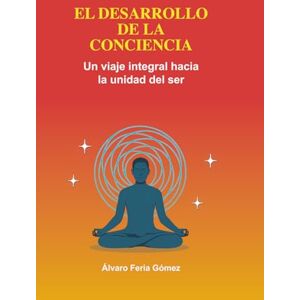 Feria Gómez, Alvaro Enrique El Desarrollo de la Consciencia: Un viaje integral hacia la unidad del Ser Feria Gómez, Alvaro Enrique El Desarrollo de la Consciencia: Un viaje integral hacia la unidad del Ser