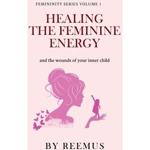 Bailey, Reemus Healing The Feminine Energy: & The Wounds Of Your Inner Child (Femininity Book Series) Bailey, Reemus Healing The Feminine Energy: & The Wounds Of Your Inner Child (Femininity Book Series)