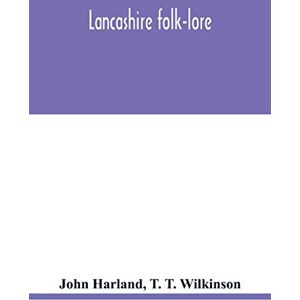 Harland, John Lancashire folk-lore: illustrative of the superstitious beliefs and practices, local customs and usages of the people of the county Palatine Harland, John Lancashire folk-lore: illustrative of the superstitious beliefs and practices, local customs and usages of the people of the county Palatine