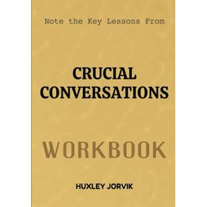 Jorvik, Huxley Note The Key Lessons From Crucial Conversations Workbook: How to Speak Up, Stay Calm, and Create Real Results When Stakes Are High Jorvik, Huxley Note The Key Lessons From Crucial Conversations Workbook: How to Speak Up, Stay Calm, and Create Real Results When Stakes Are High