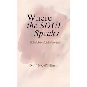Williams, Dr. V. Necol Where, the Soul Speaks: The Other Side of Pain Williams, Dr. V. Necol Where, the Soul Speaks: The Other Side of Pain