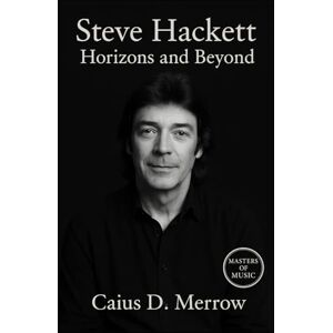 Merrow, Caius D. Steve Hackett: Horizons and Beyond: Genesis, Solo Mastery, and the Future of Progressive Guitar Merrow, Caius D. Steve Hackett: Horizons and Beyond: Genesis, Solo Mastery, and the Future of Progressive Guitar