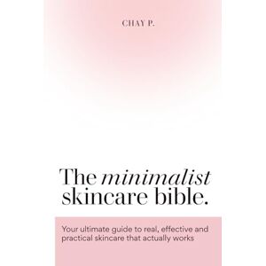 P., Chay The Minimalist Skincare Bible: Your ultimate guide to real, effective and practical skincare that actually works: (Do your skincare the right way) P., Chay The Minimalist Skincare Bible: Your ultimate guide to real, effective and practical skincare that actually works: (Do your skincare the right way)