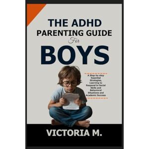 M., Victoria The ADHD Parenting Guide for Boys: A Step-by-Step Essential Strategies, Learning to Respond to Social Skills and Behavioral Situations and Academic Success M., Victoria The ADHD Parenting Guide for Boys: A Step-by-Step Essential Strategies, Learning to Respond to Social Skills and Behavioral Situations and Academic Success