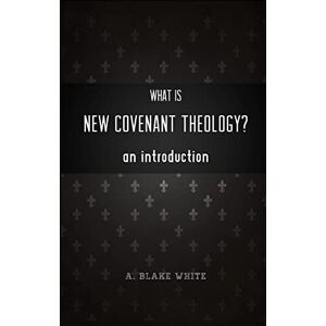 White, A. Blake What is New Covenant Theology? An Introduction White, A. Blake What is New Covenant Theology? An Introduction