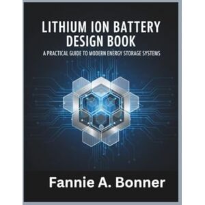 Bonner, Fannie A. Lithium Ion Battery Design Book: A Practical Guide to Modern Energy Storage Systems Bonner, Fannie A. Lithium Ion Battery Design Book: A Practical Guide to Modern Energy Storage Systems