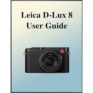 Laurent, Susan Leica D-Lux 8 User Guide: The Definitive Easy-Step Manual: Your Complete Handbook to Mastering Photography Fundamentals and Creative Techniques, Tailored for Every Age and Skill Level. Laurent, Susan Leica D-Lux 8 User Guide: The Definitive Easy-Step Manual: Your Complete Handbook to Mastering Photography Fundamentals and Creative Techniques, Tailored for Every Age and Skill Level.
