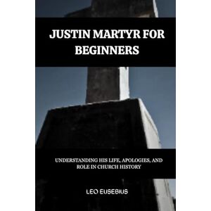 Eusebius, Leo Justin Martyr for Beginners: Understanding His Life, Apologies, and Role in Church History (Early Church History Series) Eusebius, Leo Justin Martyr for Beginners: Understanding His Life, Apologies, and Role in Church History (Early Church History Series)