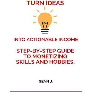 J., Sean How to Turn Ideas Into Actionable Income: Step-by-step guide to monetizing skills and hobbies. J., Sean How to Turn Ideas Into Actionable Income: Step-by-step guide to monetizing skills and hobbies.
