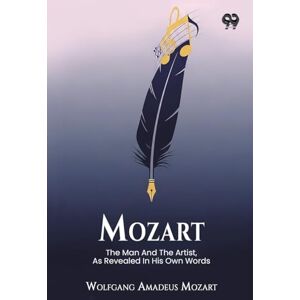 Mozart, Wolfgang Amadeus Mozart The Man And The Artist, As Revealed In His Own Words Mozart, Wolfgang Amadeus Mozart The Man And The Artist, As Revealed In His Own Words