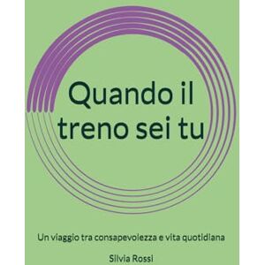 Rossi, Silvia Quando il treno sei tu: Un viaggio tra consapevolezza e vita quotidiana Rossi, Silvia Quando il treno sei tu: Un viaggio tra consapevolezza e vita quotidiana