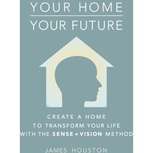 Houston, James Your Home, Your Future: How to Create a Home That Can Transform Your Life: The Sense + Vision Method Houston, James Your Home, Your Future: How to Create a Home That Can Transform Your Life: The Sense + Vision Method