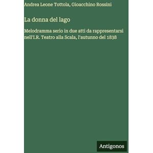 Rossini, Gioacchino La donna del lago: Melodramma serio in due atti da rappresentarsi nell'I.R. Teatro alla Scala, l'autunno del 1838 Rossini, Gioacchino La donna del lago: Melodramma serio in due atti da rappresentarsi nell'I.R. Teatro alla Scala, l'autunno del 1838