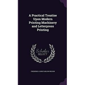 Wilson A Practical Treatise Upon Modern Printing Machinery and Letterpress Printing Wilson A Practical Treatise Upon Modern Printing Machinery and Letterpress Printing