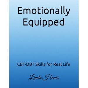 Houts, Linda Emotionally Equipped: CBT-DBT Skills for Real Life Houts, Linda Emotionally Equipped: CBT-DBT Skills for Real Life