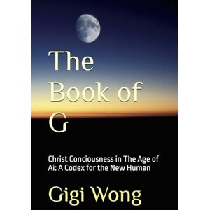 Wong, Gigi The Book of G: Christ Conciousness in The Age of Ai: A Codex for the New Human Wong, Gigi The Book of G: Christ Conciousness in The Age of Ai: A Codex for the New Human