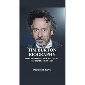 B. Davis, Richard TIM BURTON BIOGRAPHY: From Burbank Roots to a Global Cinematic Visionary B. Davis, Richard TIM BURTON BIOGRAPHY: From Burbank Roots to a Global Cinematic Visionary
