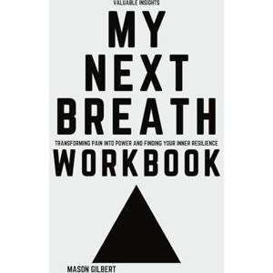 Gilbert, Mason Valuable Insights My Next Breath: Transforming Pain Into Power and Finding Your Inner Resilience Gilbert, Mason Valuable Insights My Next Breath: Transforming Pain Into Power and Finding Your Inner Resilience