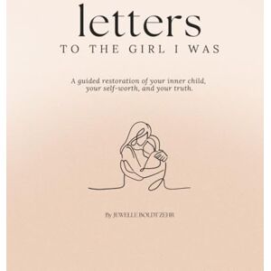 Boldt Zehr, Jewelle Letters to the Girl I was: A guided restoration of your inner child, your self-worth, and your truth. (The Art of Onward Series) Boldt Zehr, Jewelle Letters to the Girl I was: A guided restoration of your inner child, your self-worth, and your truth. (The Art of Onward Series)
