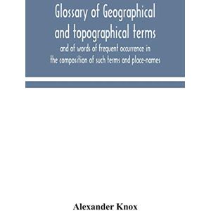 Knox, Alexander Glossary of geographical and topographical terms and of words of frequent occurrence in the composition of such terms and place-names Knox, Alexander Glossary of geographical and topographical terms and of words of frequent occurrence in the composition of such terms and place-names