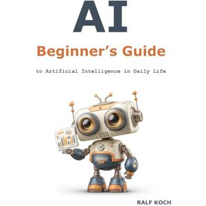 Koch, Ralf AI Beginner's Guide: to Artificial Intelligence in Daily Life Koch, Ralf AI Beginner's Guide: to Artificial Intelligence in Daily Life