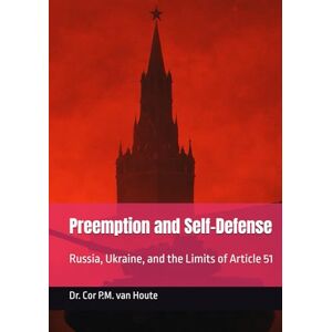 van Houte, Dr. Cor P.M. Preemption and Self-Defense: Russia, Ukraine, and the Limits of Article 51 (Military Science) van Houte, Dr. Cor P.M. Preemption and Self-Defense: Russia, Ukraine, and the Limits of Article 51 (Military Science)