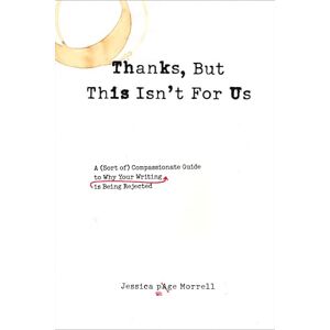 Morrell, Jessica Page Thanks, But This Isn't for Us: A (Sort of) Compassionate Guide to Why Your Writing is Being Rejected Morrell, Jessica Page Thanks, But This Isn't for Us: A (Sort of) Compassionate Guide to Why Your Writing is Being Rejected