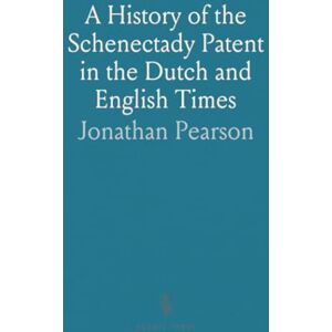 Jonathan, Pearson A History of the Schenectady Patent in the Dutch and English Times: Being Contributions Toward a History of the Lower Mohawk Valley Jonathan, Pearson A History of the Schenectady Patent in the Dutch and English Times: Being Contributions Toward a History of the Lower Mohawk Valley