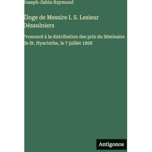 Raymond, Joseph-Sabin Éloge de Messire I. S. Lesieur Désaulniers: Prononcé à la distribution des prix du Séminaire de St. Hyacinthe, le 7 juillet 1868 Raymond, Joseph-Sabin Éloge de Messire I. S. Lesieur Désaulniers: Prononcé à la distribution des prix du Séminaire de St. Hyacinthe, le 7 juillet 1868
